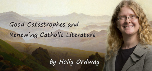 Good Catastrophes and Renewing Catholic Literature, by Holly Ordway